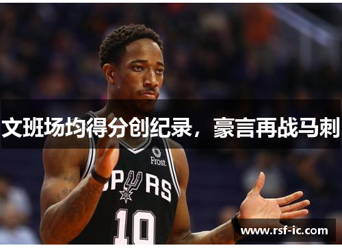 文班场均得分创纪录，豪言再战马刺