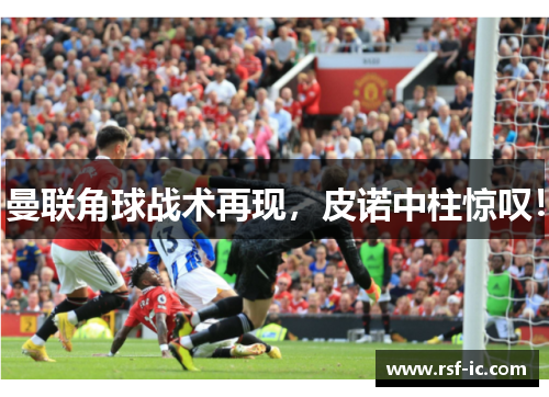 曼联角球战术再现，皮诺中柱惊叹！